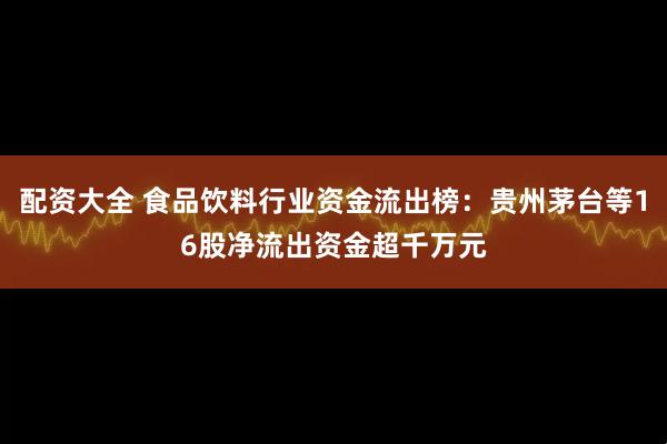 配资大全 食品饮料行业资金流出榜：贵州茅台等16股净流出资金超千万元
