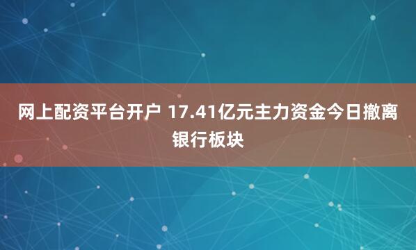 网上配资平台开户 17.41亿元主力资金今日撤离银行板块