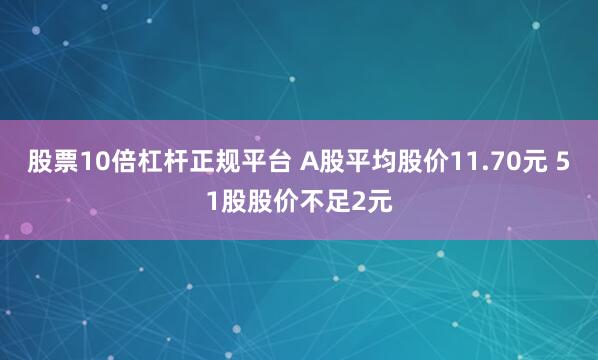 股票10倍杠杆正规平台 A股平均股价11.70元 51股股价不足2元