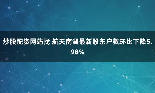 炒股配资网站找 航天南湖最新股东户数环比下降5.98%