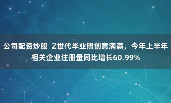 公司配资炒股  Z世代毕业照创意满满，今年上半年相关企业注册量同比增长60.99%