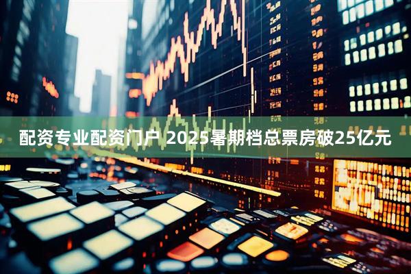 配资专业配资门户 2025暑期档总票房破25亿元