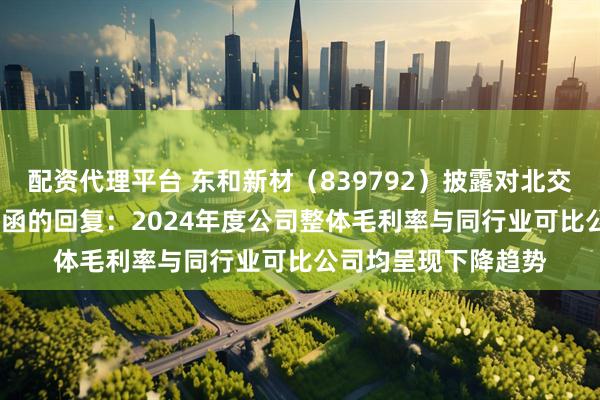 配资代理平台 东和新材（839792）披露对北交所2024年年报问询函的回复：2024年度公司整体毛利率与同行业可比公司均呈现下降趋势