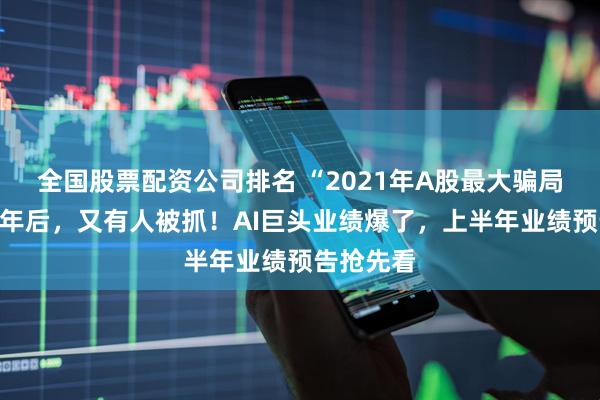 全国股票配资公司排名 “2021年A股最大骗局”案发四年后，又有人被抓！AI巨头业绩爆了，上半年业绩预告抢先看