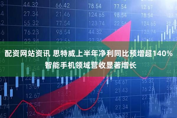 配资网站资讯 思特威上半年净利同比预增超140%  智能手机领域营收显著增长