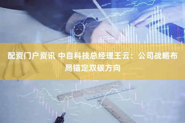 配资门户资讯 中自科技总经理王云：公司战略布局锚定双碳方向