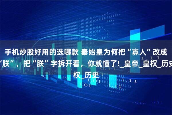手机炒股好用的选哪款 秦始皇为何把“寡人”改成“朕”，把“朕”字拆开看，你就懂了!_皇帝_皇权_历史