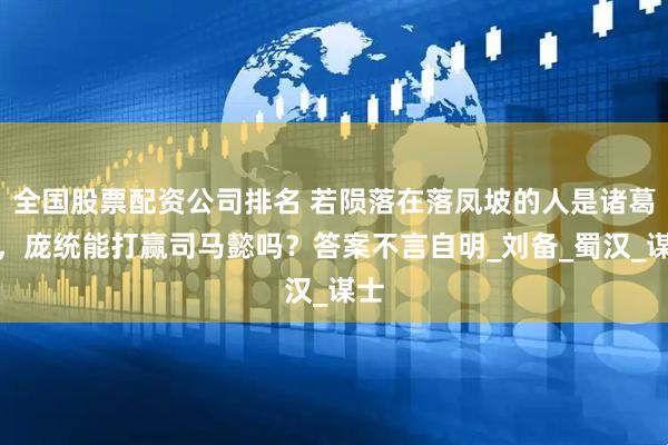 全国股票配资公司排名 若陨落在落凤坡的人是诸葛亮，庞统能打赢司马懿吗？答案不言自明_刘备_蜀汉_谋士