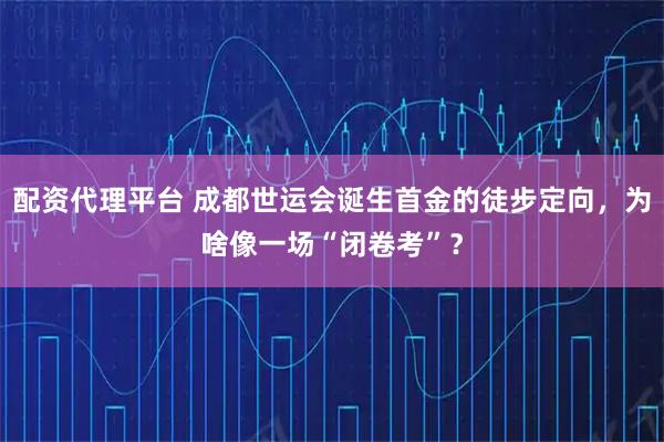 配资代理平台 成都世运会诞生首金的徒步定向，为啥像一场“闭卷考”？