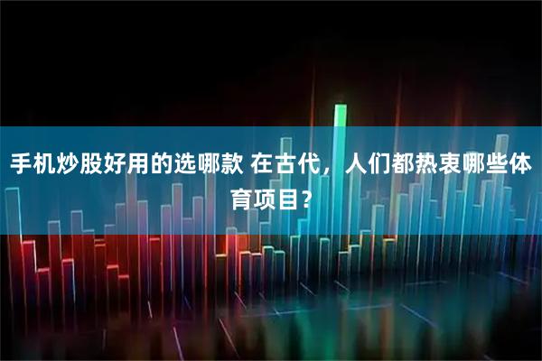 手机炒股好用的选哪款 在古代，人们都热衷哪些体育项目？