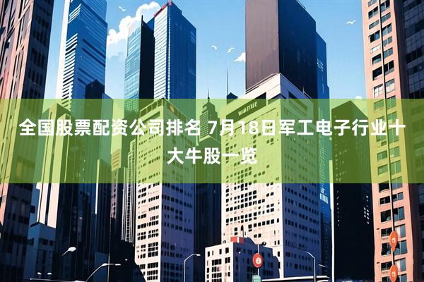 全国股票配资公司排名 7月18日军工电子行业十大牛股一览
