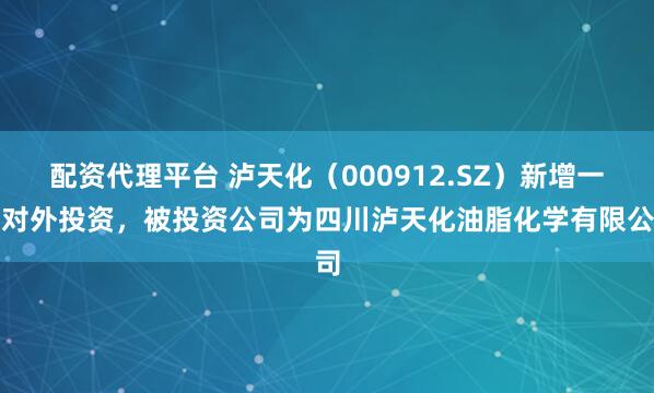 配资代理平台 泸天化（000912.SZ）新增一起对外投资，被投资公司为四川泸天化油脂化学有限公司