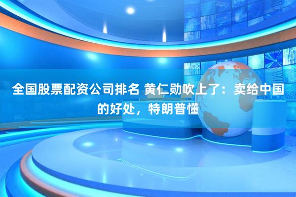 全国股票配资公司排名 黄仁勋吹上了：卖给中国的好处，特朗普懂