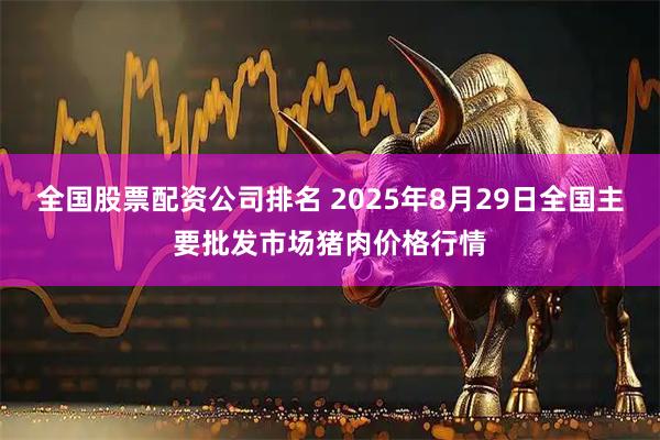 全国股票配资公司排名 2025年8月29日全国主要批发市场猪肉价格行情