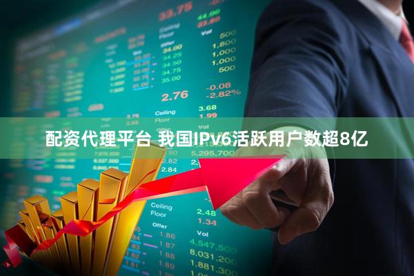 配资代理平台 我国IPv6活跃用户数超8亿