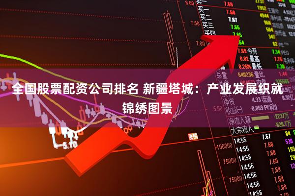 全国股票配资公司排名 新疆塔城：产业发展织就锦绣图景