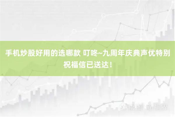 手机炒股好用的选哪款 叮咚~九周年庆典声优特别祝福信已送达！