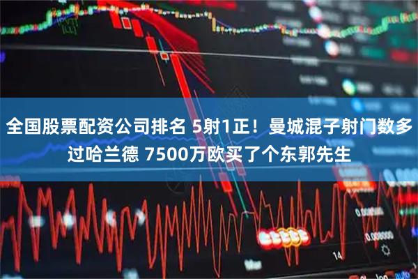 全国股票配资公司排名 5射1正！曼城混子射门数多过哈兰德 7500万欧买了个东郭先生