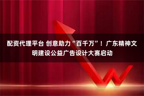配资代理平台 创意助力“百千万”！广东精神文明建设公益广告设计大赛启动