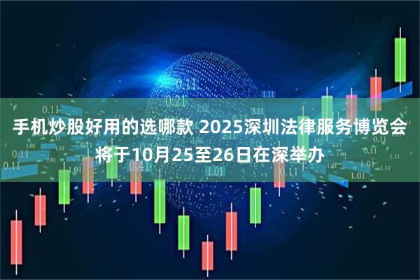 手机炒股好用的选哪款 2025深圳法律服务博览会将于10月25至26日在深举办