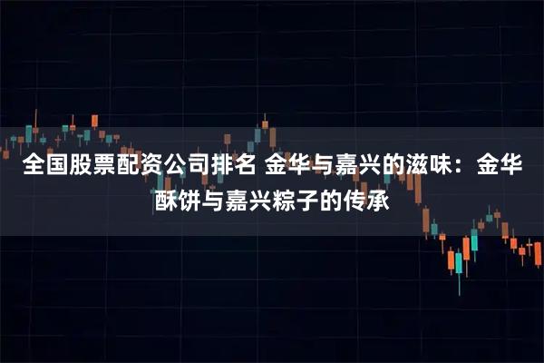 全国股票配资公司排名 金华与嘉兴的滋味：金华酥饼与嘉兴粽子的传承
