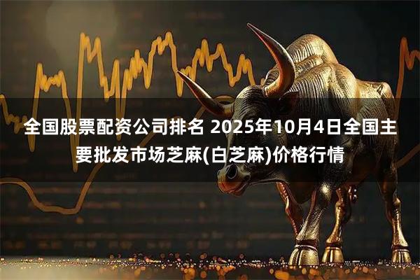 全国股票配资公司排名 2025年10月4日全国主要批发市场芝麻(白芝麻)价格行情