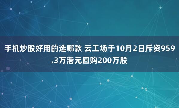 手机炒股好用的选哪款 云工场于10月2日斥资959.3万港元回购200万股