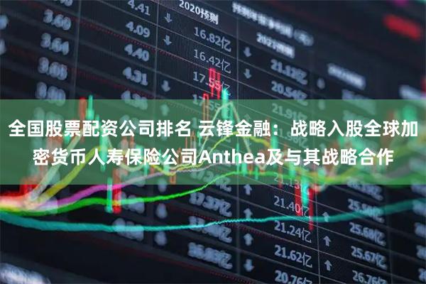 全国股票配资公司排名 云锋金融：战略入股全球加密货币人寿保险公司Anthea及与其战略合作