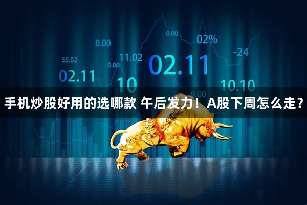 手机炒股好用的选哪款 午后发力！A股下周怎么走？