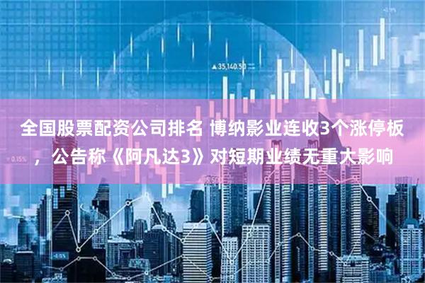 全国股票配资公司排名 博纳影业连收3个涨停板，公告称《阿凡达3》对短期业绩无重大影响