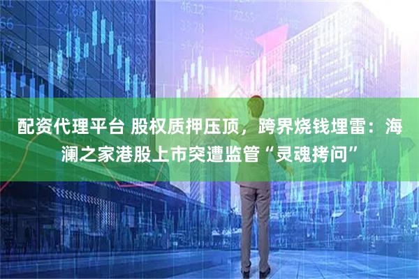 配资代理平台 股权质押压顶，跨界烧钱埋雷：海澜之家港股上市突遭监管“灵魂拷问”