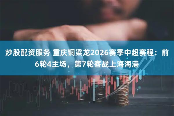炒股配资服务 重庆铜梁龙2026赛季中超赛程：前6轮4主场，第7轮客战上海海港