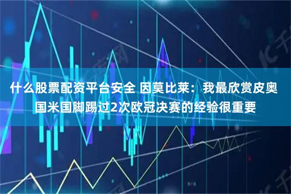 什么股票配资平台安全 因莫比莱：我最欣赏皮奥 国米国脚踢过2次欧冠决赛的经验很重要