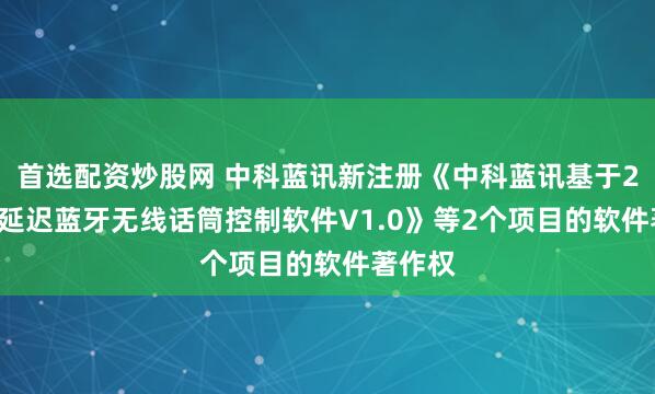 首选配资炒股网 中科蓝讯新注册《中科蓝讯基于2.4G低延迟蓝牙无线话筒控制软件V1.0》等2个项目的软件著作权