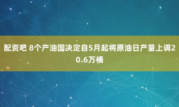 配资吧 8个产油国决定自5月起将原油日产量上调20.6万桶