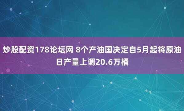 炒股配资178论坛网 8个产油国决定自5月起将原油日产量上调20.6万桶
